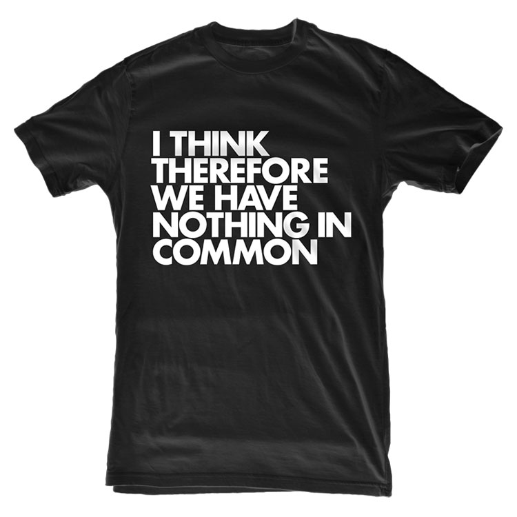 I Think Therefore We Have Nothing In Common T Shirt NOTHING IN COMMON TEE1 I Think Therefore We Have Nothing In Common T Shirt