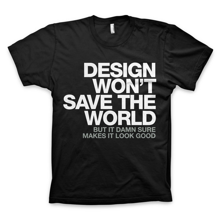 Design Won’t Save The World. But it damn sure makes it look good. T Shirt by WORDS BRAND™ DESIGN WONT SAVE THE WORLD TEE AA 750 Design Won’t Save The World. But it damn sure makes it look good. T Shirt by WORDS BRAND™